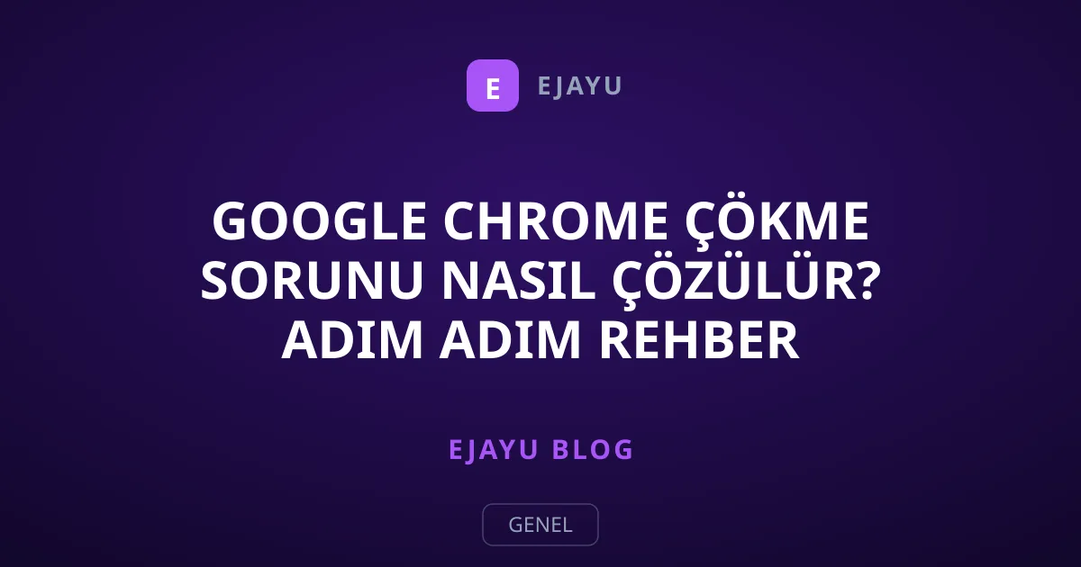 Google Chrome Çökme Sorunu Nasıl Çözülür? Adım Adım Rehber